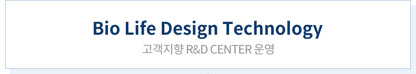 Bio Life Design Technology 고객지향 R&D CENTER 운영